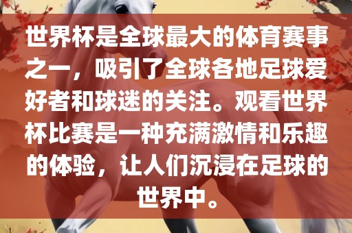 世界杯是全球最大的体育赛事之一，吸引了全球各地足球爱好者和球迷的关注。观看世界杯比赛是一种充满激情和乐趣的体验，让人们沉浸在足球的世界中。