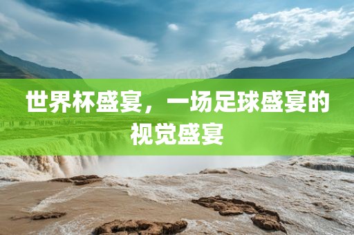 世界杯盛宴，一场足球盛宴的视觉盛宴