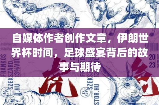 自媒体作者创作文章，伊朗世界杯时间，足球盛宴背后的故事与期待