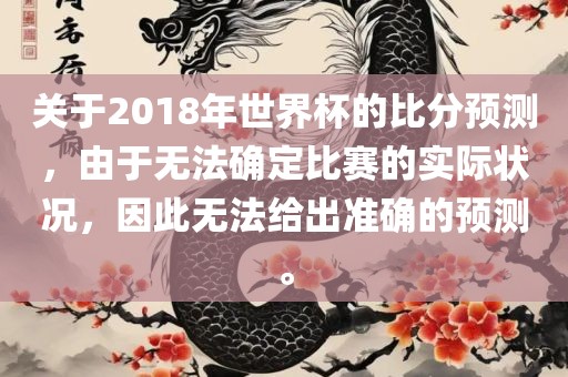 关于2018年世界杯的比分预测，由于无法确定比赛的实际状况，因此无法给出准确的预测。