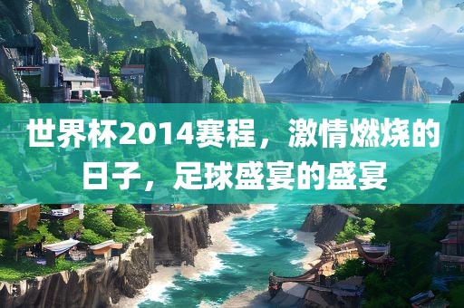 世界杯2014赛程，激情燃烧的日子，足球盛宴的盛宴