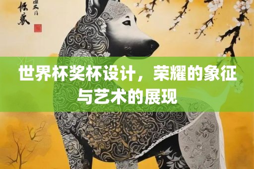 世界杯奖杯设计，荣耀的象征与艺术的展现