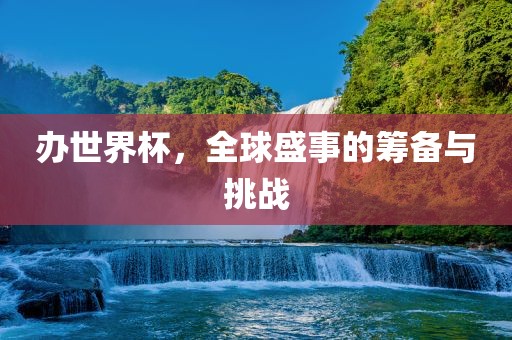 办世界杯，全球盛事的筹备与挑战
