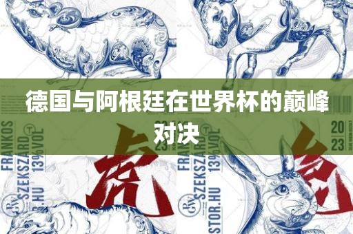德国与阿根廷在世界杯的巅峰对决