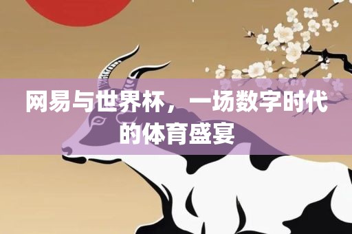 网易与世界杯，一场数字时代的体育盛宴
