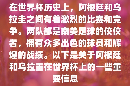 在世界杯历史上，阿根廷和乌拉圭之间有着激烈的比赛和竞争。两队都是南美足球的佼佼者，拥有众多出色的球员和辉煌的战绩。以下是关于阿根廷和乌拉圭在世界杯上的一些重要信息