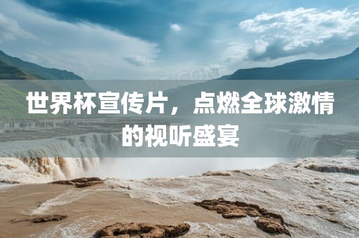 世界杯宣传片，点燃全球激情的视听盛宴