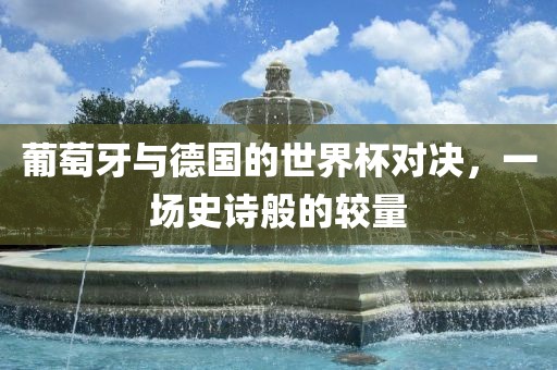 葡萄牙与德国的世界杯对决，一场史诗般的较量