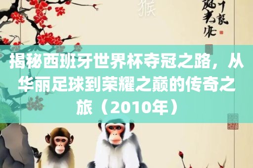 揭秘西班牙世界杯夺冠之路，从华丽足球到荣耀之巅的传奇之旅（2010年）