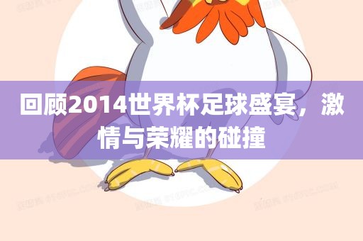 回顾2014世界杯足球盛宴，激情与荣耀的碰撞