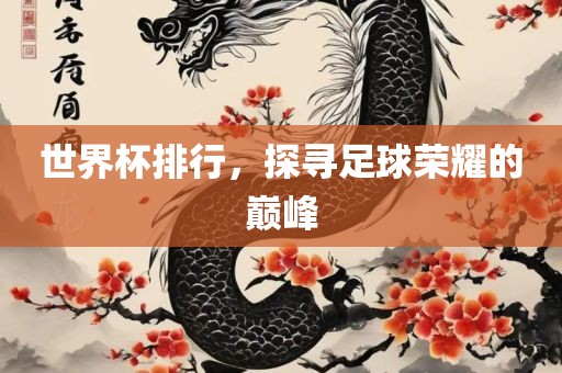 世界杯排行，探寻足球荣耀的巅峰