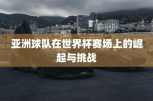 亚洲球队在世界杯赛场上的崛起与挑战
