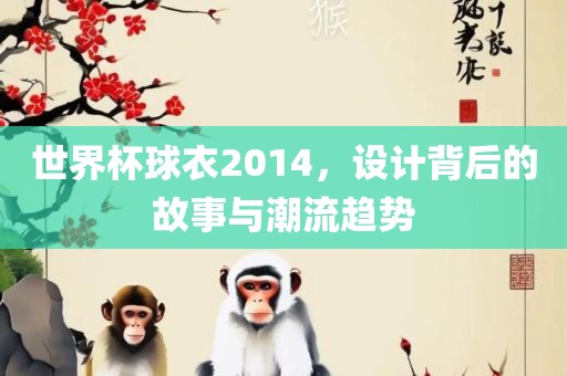 世界杯球衣2014，设计背后的故事与潮流趋势