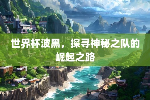 世界杯波黑，探寻神秘之队的崛起之路