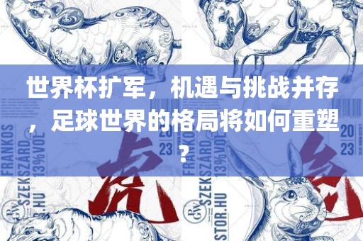 世界杯扩军，机遇与挑战并存，足球世界的格局将如何重塑？