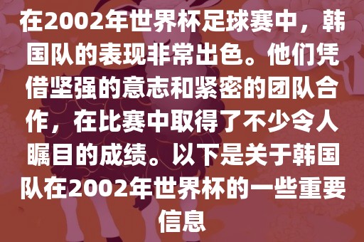 在2002年世界杯足球赛中，韩国队的表现非常出色。他们凭借坚强的意志和紧密的团队合作，在比赛中取得了不少令人瞩目的成绩。以下是关于韩国队在2002年世界杯的一些重要信息