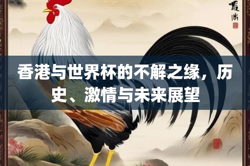 香港与世界杯的不解之缘，历史、激情与未来展望