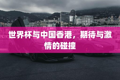 世界杯与中国香港，期待与激情的碰撞
