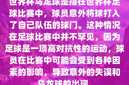 世界杯乌龙球是指在世界杯足球比赛中，球员意外将球打入了自己队伍的球门。这种情况在足球比赛中并不罕见，因为足球是一项高对抗性的运动，球员在比赛中可能会受到各种因素的影响，导致意外的失误和乌龙球的出现。