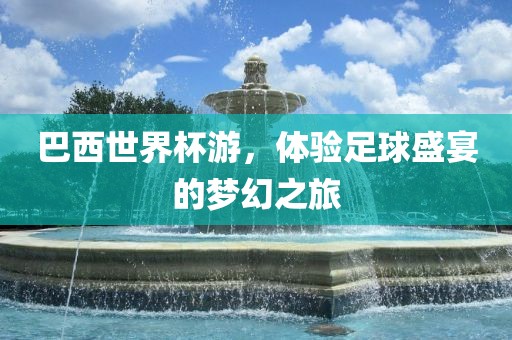 巴西世界杯游，体验足球盛宴的梦幻之旅