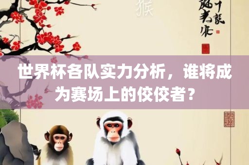 世界杯各队实力分析，谁将成为赛场上的佼佼者？
