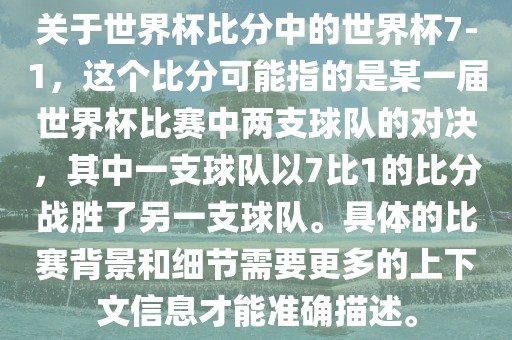 关于世界杯比分中的世界杯7-1，这个比分可能指的是某一届世界杯比赛中两支球队的对决，其中一支球队以7比1的比分战胜了另一支球队。具体的比赛背景和细节需要更多的上下文信息才能准确描述。