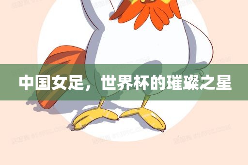 中国女足，世界杯的璀璨之星