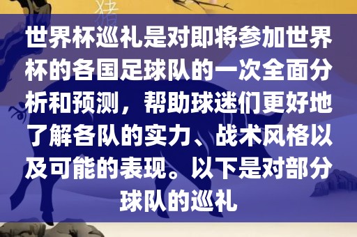 世界杯巡礼是对即将参加世界杯的各国足球队的一次全面分析和预测，帮助球迷们更好地了解各队的实力、战术风格以及可能的表现。以下是对部分球队的巡礼