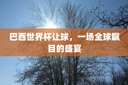 巴西世界杯让球，一场全球瞩目的盛宴