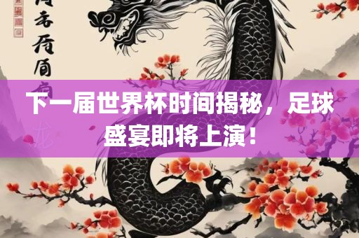 下一届世界杯时间揭秘，足球盛宴即将上演！