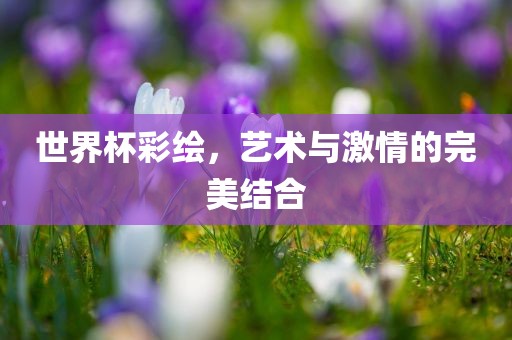 世界杯彩绘，艺术与激情的完美结合