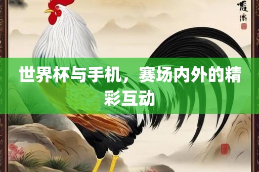 世界杯与手机，赛场内外的精彩互动