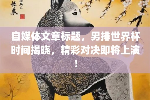 自媒体文章标题，男排世界杯时间揭晓，精彩对决即将上演！