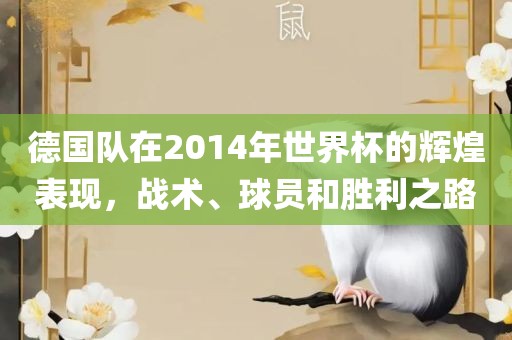 德国队在2014年世界杯的辉煌表现，战术、球员和胜利之路