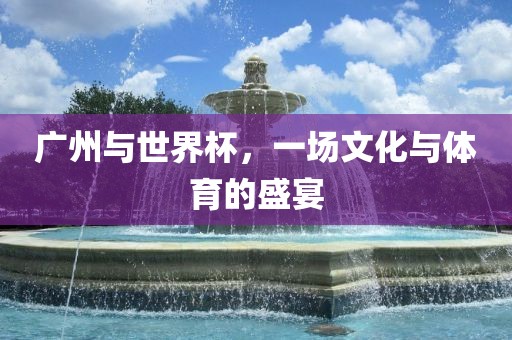 广州与世界杯，一场文化与体育的盛宴