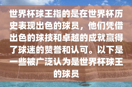 世界杯球王指的是在世界杯历史表现出色的球员，他们凭借出色的球技和卓越的成就赢得了球迷的赞誉和认可。以下是一些被广泛认为是世界杯球王的球员