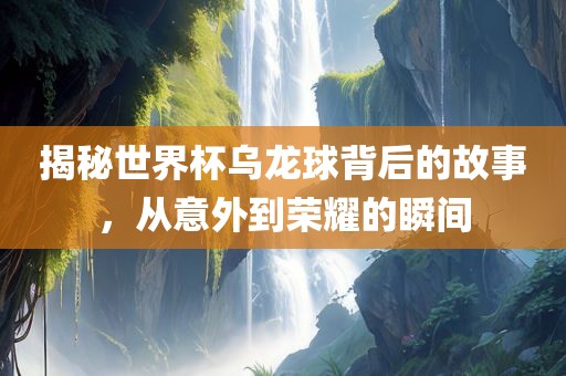 揭秘世界杯乌龙球背后的故事，从意外到荣耀的瞬间