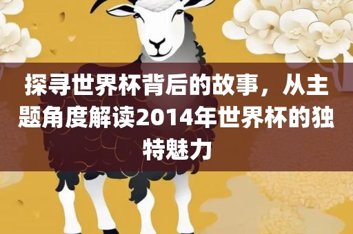 探寻世界杯背后的故事，从主题角度解读2014年世界杯的独特魅力