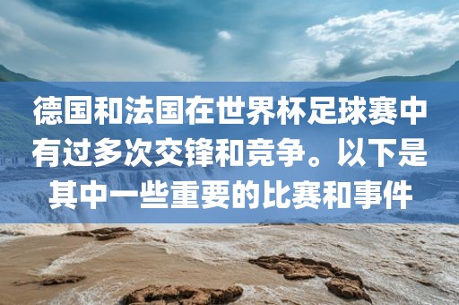 德国和法国在世界杯足球赛中有过多次交锋和竞争。以下是其中一些重要的比赛和事件