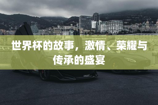 世界杯的故事，激情、荣耀与传承的盛宴