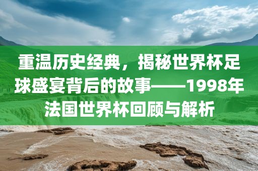 重温历史经典，揭秘世界杯足球盛宴背后的故事——1998年法国世界杯回顾与解析