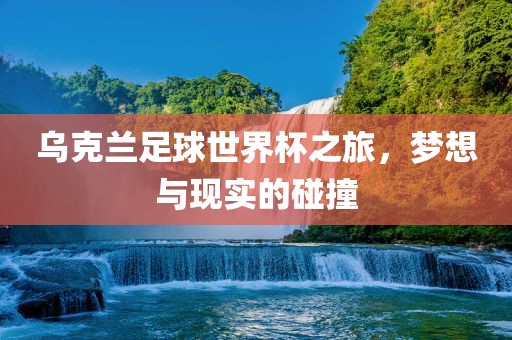 乌克兰足球世界杯之旅，梦想与现实的碰撞