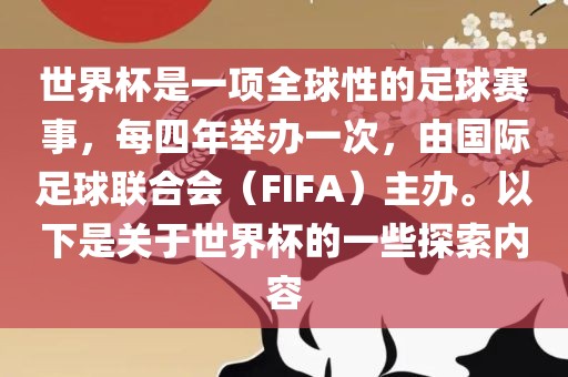 世界杯是一项全球性的足球赛事，每四年举办一次，由国际足球联合会（FIFA）主办。以下是关于世界杯的一些探索内容