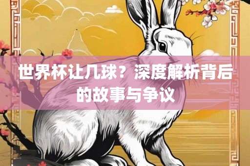 世界杯让几球？深度解析背后的故事与争议