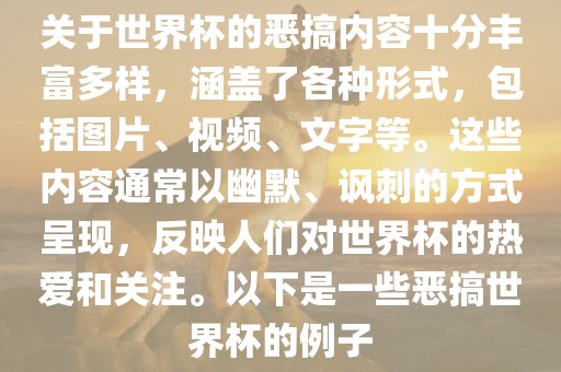 关于世界杯的恶搞内容十分丰富多样，涵盖了各种形式，包括图片、视频、文字等。这些内容通常以幽默、讽刺的方式呈现，反映人们对世界杯的热爱和关注。以下是一些恶搞世界杯的例子