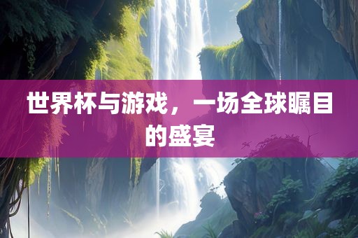 世界杯与游戏，一场全球瞩目的盛宴
