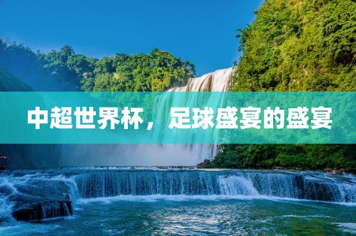 中超世界杯，足球盛宴的盛宴