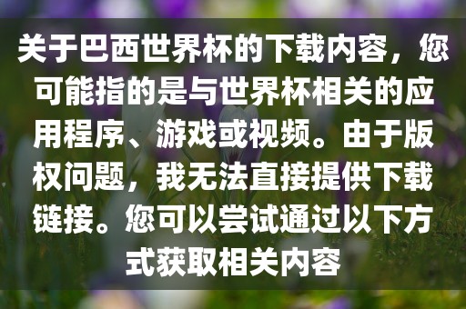 关于巴西世界杯的下载内容，您可能指的是与世界杯相关的应用程序、游戏或视频。由于版权问题，我无法直接提供下载链接。您可以尝试通过以下方式获取相关内容