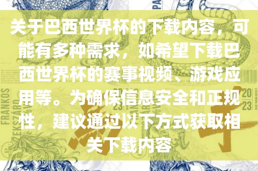 关于巴西世界杯的下载内容，可能有多种需求，如希望下载巴西世界杯的赛事视频、游戏应用等。为确保信息安全和正规性，建议通过以下方式获取相关下载内容