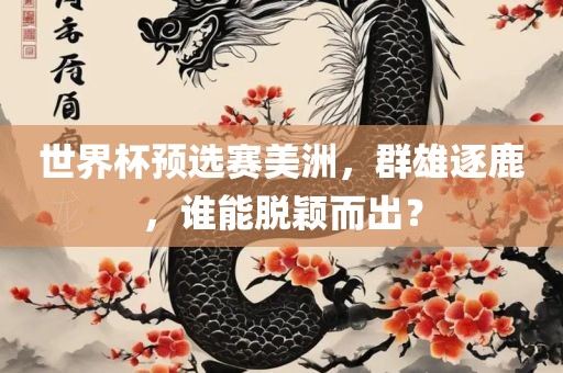 世界杯预选赛美洲，群雄逐鹿，谁能脱颖而出？